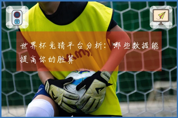 世界杯竞猜平台分析:哪些数据能提高你的胜算