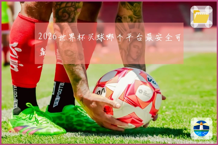 2026世界杯买球哪个平台最安全可靠