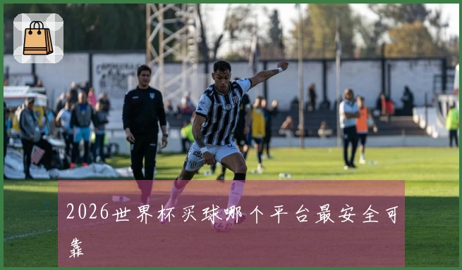 2026世界杯买球哪个平台最安全可靠