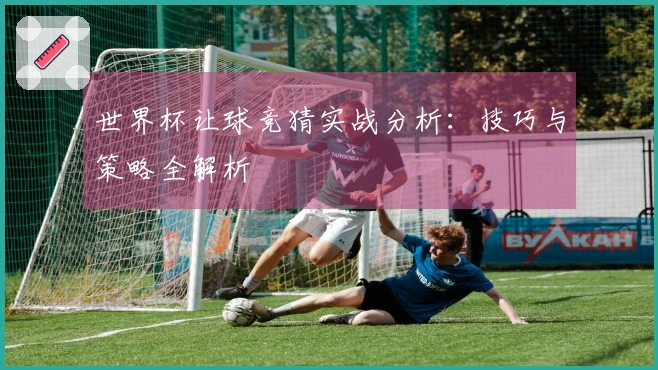 世界杯让球竞猜实战分析：技巧与策略全解析