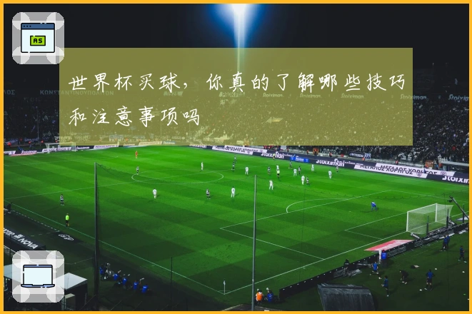 世界杯买球，你真的了解哪些技巧和注意事项吗