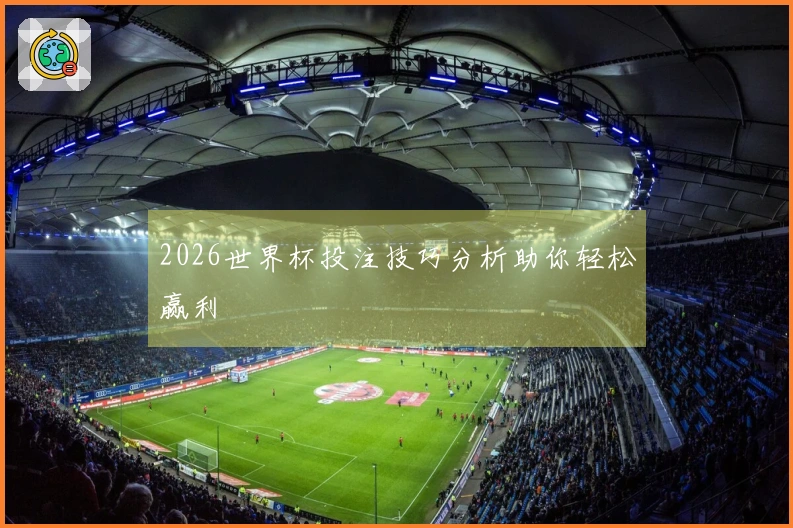 2026世界杯投注技巧分析助你轻松赢利