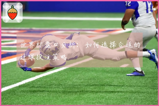 世界杯盘口分析：如何选择合适的让球投注策略